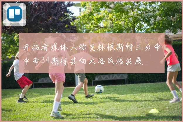 开拓者媒体人称克林根斯特三分命中率34期待其向大洛风格发展
