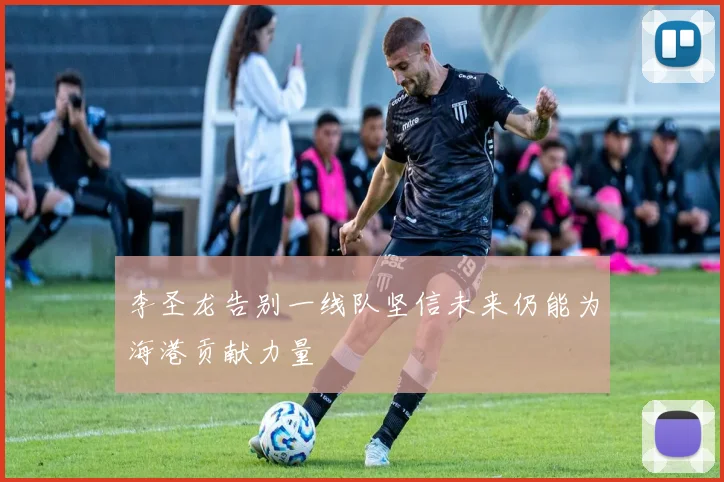 李圣龙告别一线队坚信未来仍能为海港贡献力量