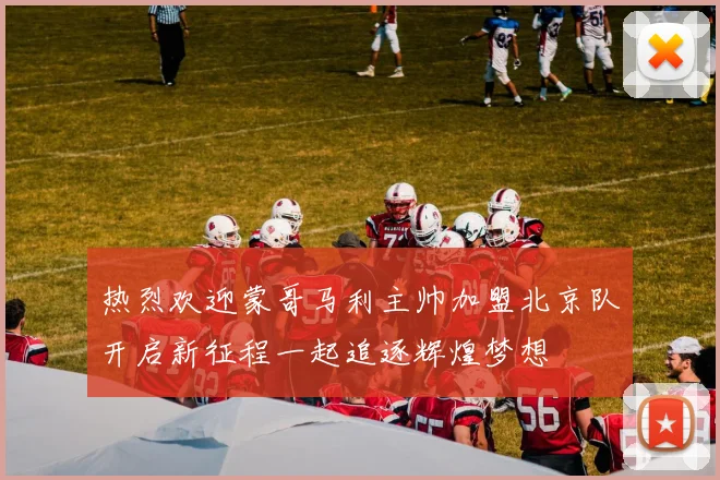 热烈欢迎蒙哥马利主帅加盟北京队开启新征程一起追逐辉煌梦想
