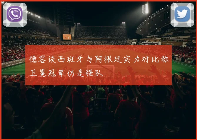 德容谈西班牙与阿根廷实力对比称卫冕冠军仍是强队