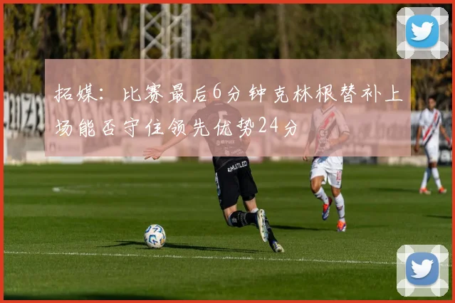 拓媒：比赛最后6分钟克林根替补上场能否守住领先优势24分