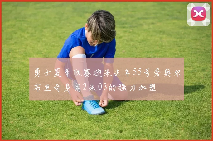 勇士夏季联赛迎来去年55号秀奥尔布里奇身高2米03的强力加盟