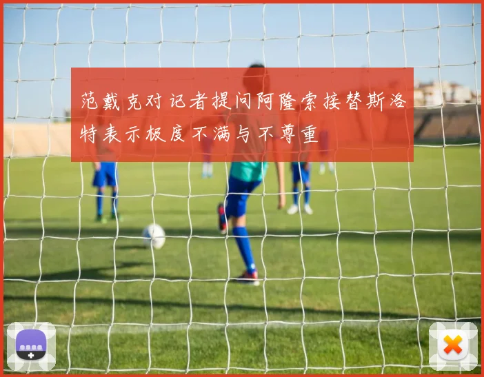 范戴克对记者提问阿隆索接替斯洛特表示极度不满与不尊重