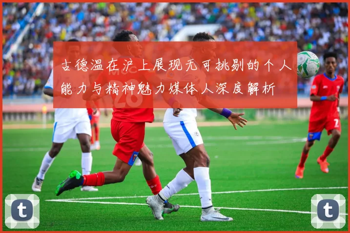 古德温在沪上展现无可挑剔的个人能力与精神魅力媒体人深度解析