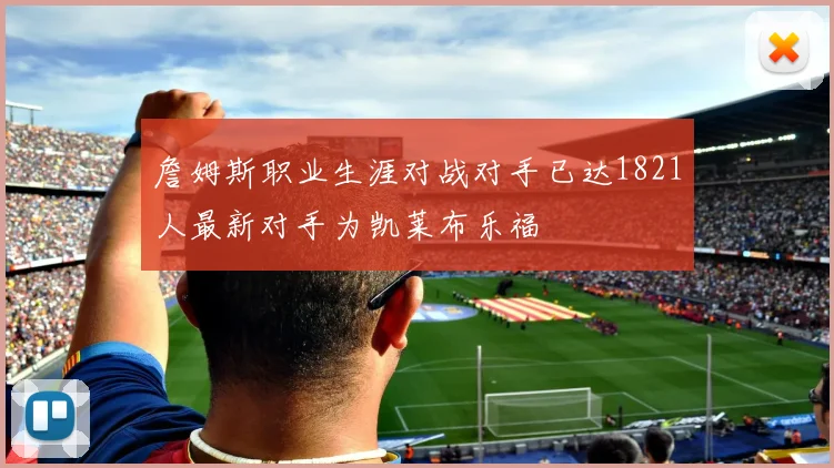 詹姆斯职业生涯对战对手已达1821人最新对手为凯莱布乐福