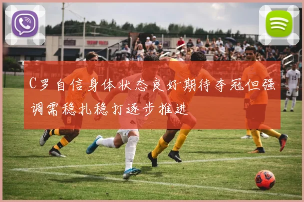 C罗自信身体状态良好期待夺冠但强调需稳扎稳打逐步推进