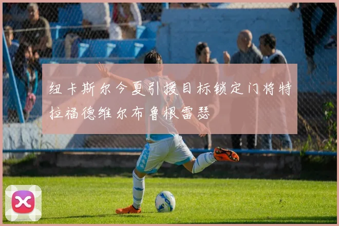 纽卡斯尔今夏引援目标锁定门将特拉福德维尔布鲁根雷瑟