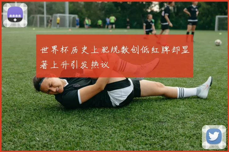 世界杯历史上犯规数创低红牌却显著上升引发热议