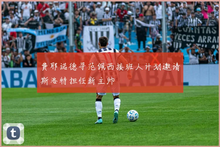 费耶诺德寻范佩西接班人计划邀请斯洛特担任新主帅