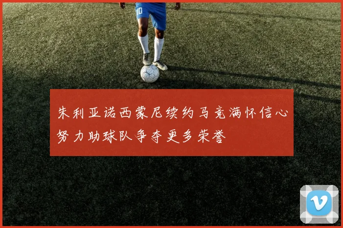 朱利亚诺西蒙尼续约马竞满怀信心努力助球队争夺更多荣誉