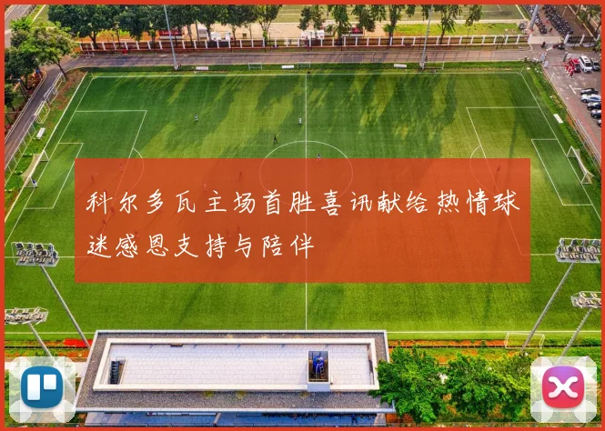 科尔多瓦主场首胜喜讯献给热情球迷感恩支持与陪伴