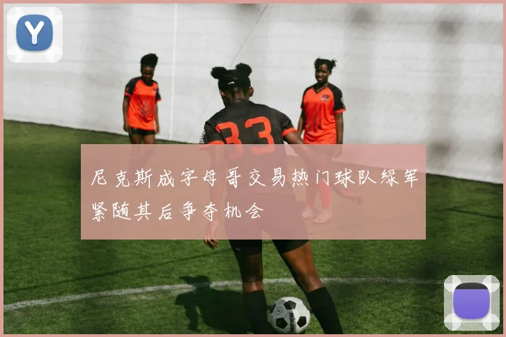 尼克斯成字母哥交易热门球队绿军紧随其后争夺机会