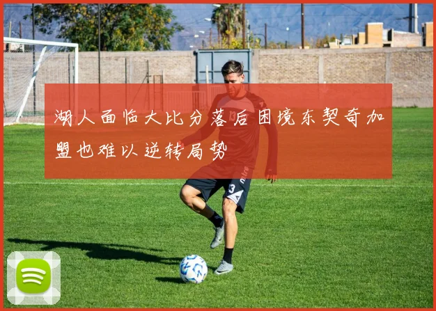 湖人面临大比分落后困境东契奇加盟也难以逆转局势