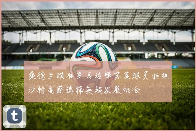 桑德兰瞄准罗马边锋苏莱球员拒绝沙特高薪选择英超发展机会