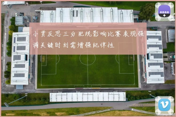 小贾反思三分犯规影响比赛表现强调关键时刻需增强纪律性