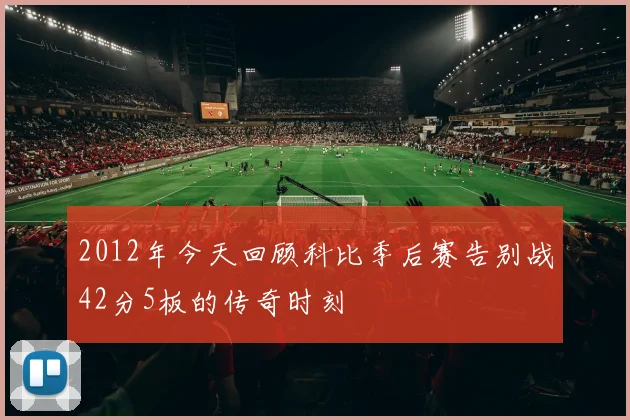2012年今天回顾科比季后赛告别战42分5板的传奇时刻