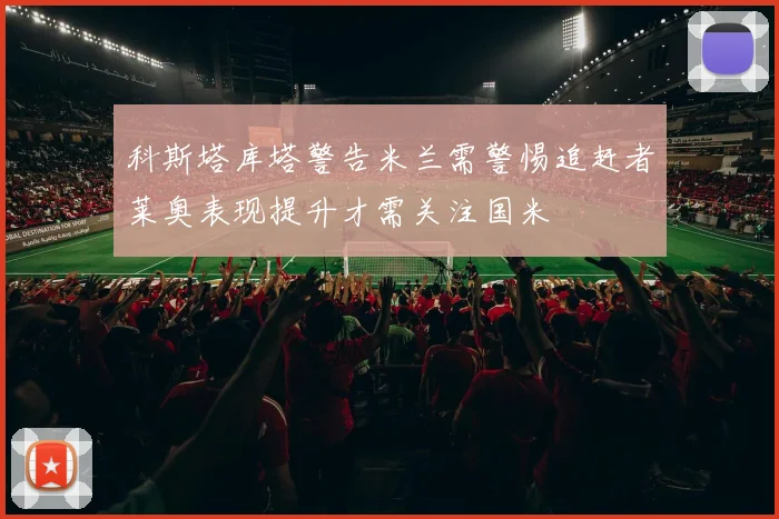 科斯塔库塔警告米兰需警惕追赶者莱奥表现提升才需关注国米