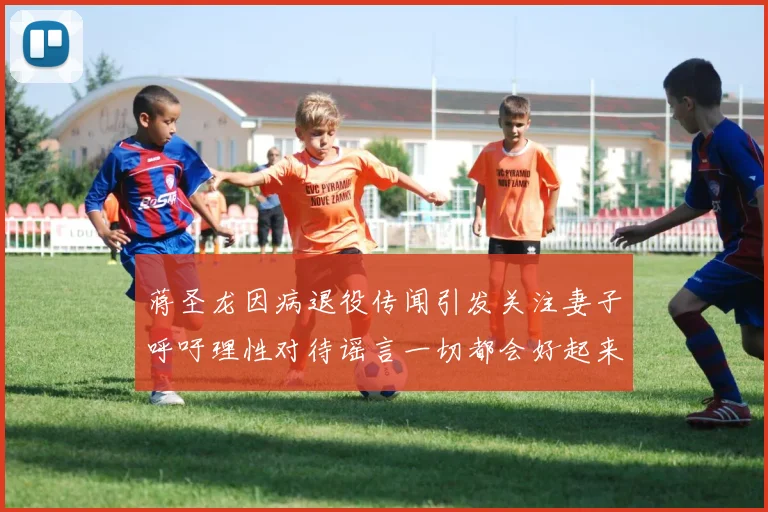 蒋圣龙因病退役传闻引发关注妻子呼吁理性对待谣言一切都会好起来