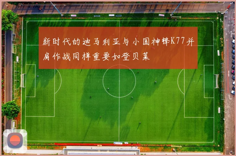 新时代的迪马利亚与小国神锋K77并肩作战同样重要如登贝莱