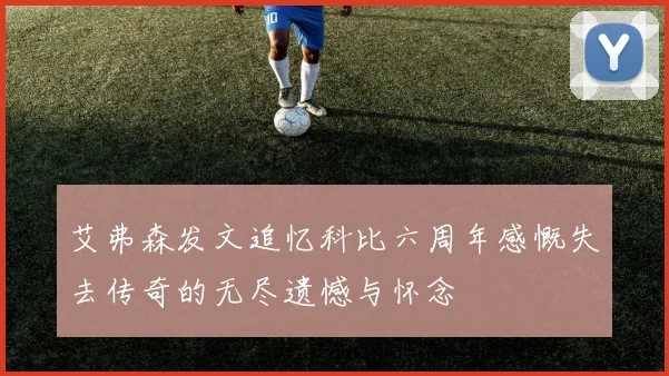 艾弗森发文追忆科比六周年感慨失去传奇的无尽遗憾与怀念