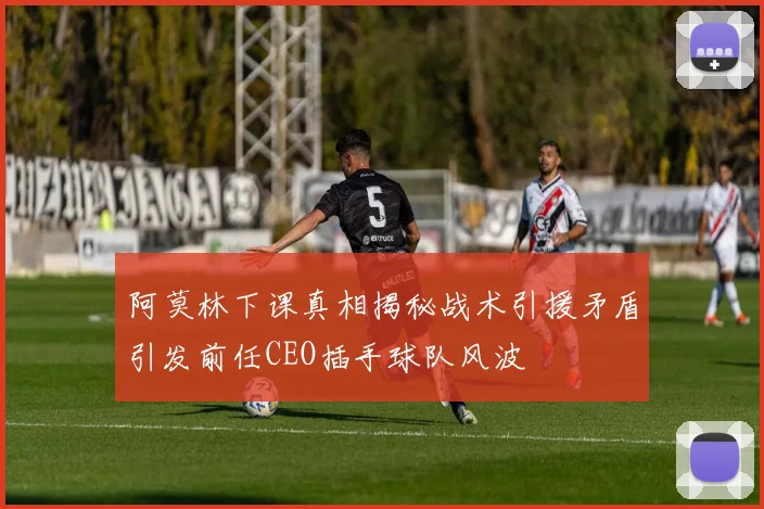 阿莫林下课真相揭秘战术引援矛盾引发前任CEO插手球队风波