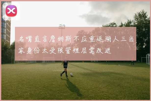 名嘴直言詹姆斯不应重返湖人三当家身份太受限管理层需改进