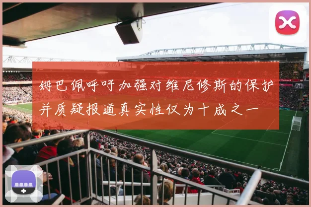 姆巴佩呼吁加强对维尼修斯的保护并质疑报道真实性仅为十成之一