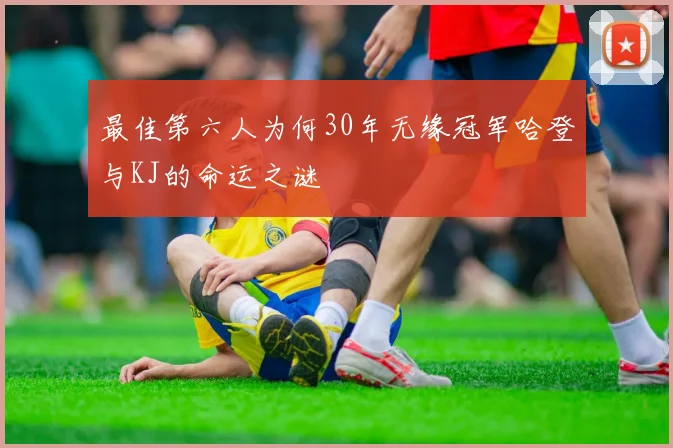 最佳第六人为何30年无缘冠军哈登与KJ的命运之谜
