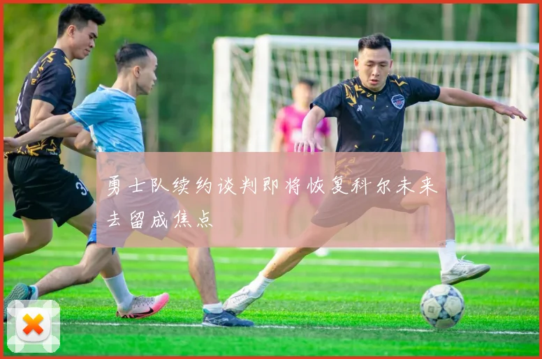 勇士队续约谈判即将恢复科尔未来去留成焦点