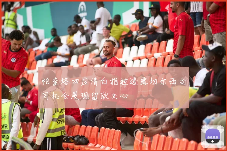 帕奎塔回应清白指控透露切尔西合同机会展现留欧决心