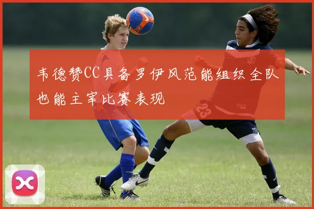 韦德赞CC具备罗伊风范能组织全队也能主宰比赛表现