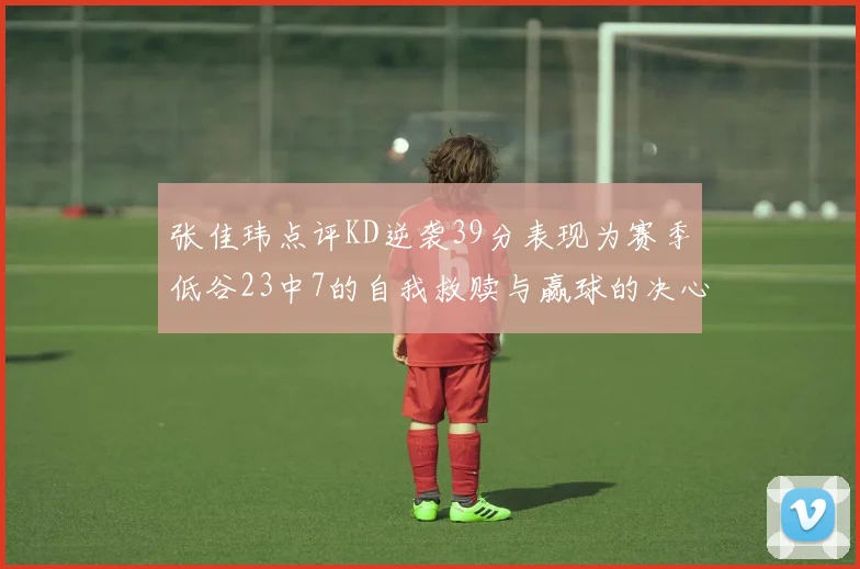张佳玮点评KD逆袭39分表现为赛季低谷23中7的自我救赎与赢球的决心