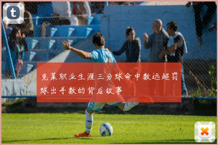 克莱职业生涯三分球命中数远超罚球出手数的背后故事