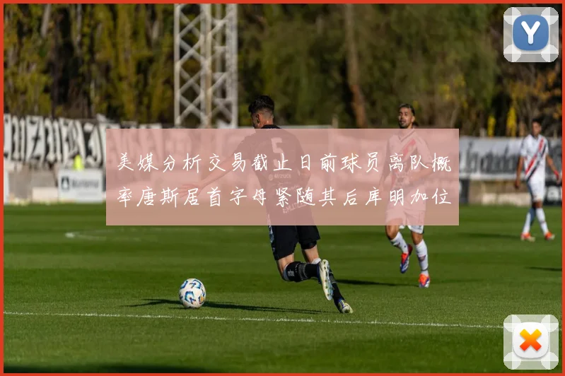 美媒分析交易截止日前球员离队概率唐斯居首字母紧随其后库明加位列第三