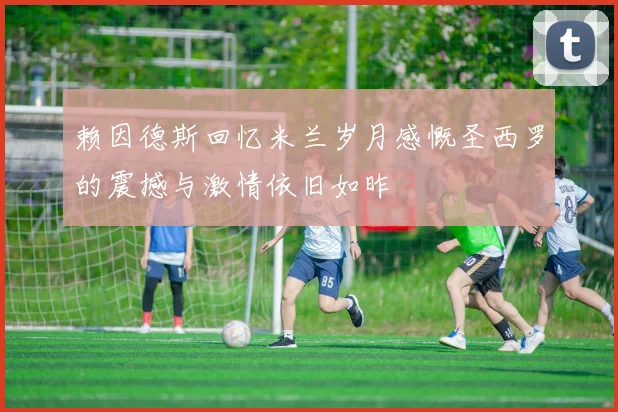 赖因德斯回忆米兰岁月感慨圣西罗的震撼与激情依旧如昨