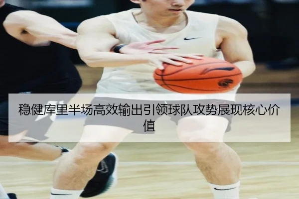 稳健库里半场高效输出引领球队攻势展现核心价值